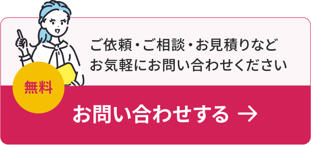 ご依頼・ご相談・お見積りなどお気軽にお問い合わせください 無料 お問い合わせする