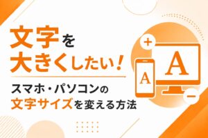 文字を大きくしたい！スマホ・パソコンの文字サイズを変える方法