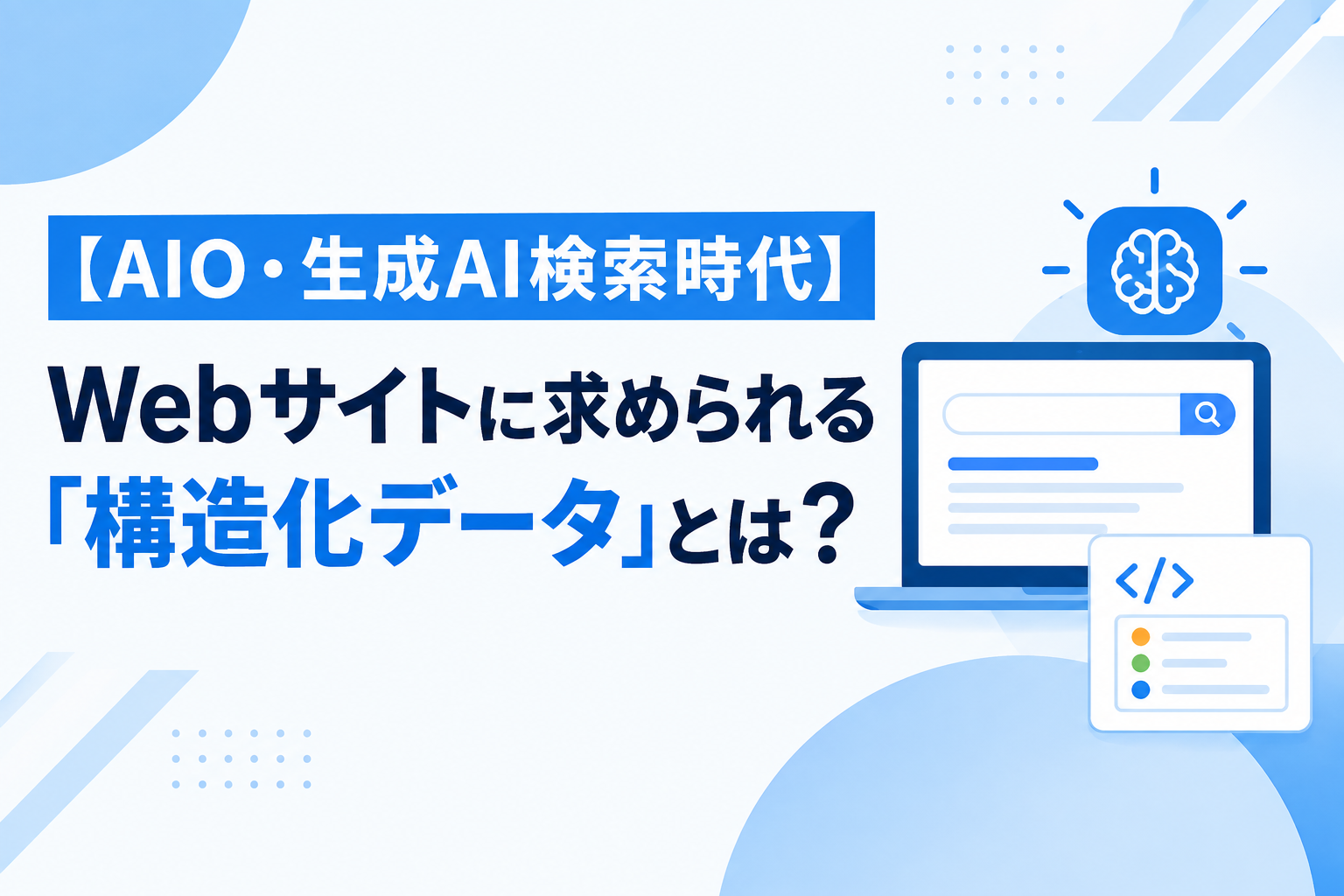 【AIO・生成AI検索時代】Google検索の変化とこれからのWebサイトに求められる「構造化データ」とは？